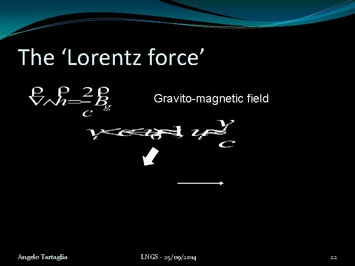 The ‘Lorentz force’ Gravito-magnetic field Angelo Tartaglia LNGS - 25/09/2014 22 