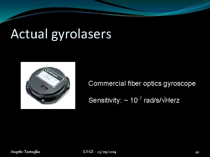 Actual gyrolasers Commercial fiber optics gyroscope Sensitivity: ~ 10 -7 rad/s/√Herz Angelo Tartaglia LNGS