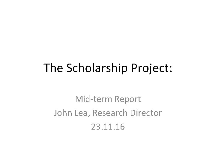 The Scholarship Project: Mid-term Report John Lea, Research Director 23. 11. 16 