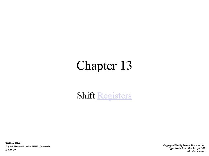 Chapter 13 Shift Registers William Kleitz Digital Electronics with VHDL, Quartus® II Version Copyright