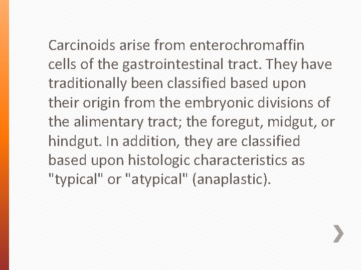 Carcinoids arise from enterochromaffin cells of the gastrointestinal tract. They have traditionally been classified