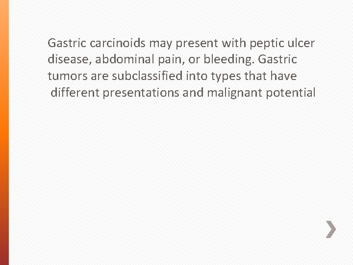 Gastric carcinoids may present with peptic ulcer disease, abdominal pain, or bleeding. Gastric tumors