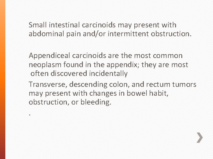 Small intestinal carcinoids may present with abdominal pain and/or intermittent obstruction. Appendiceal carcinoids are