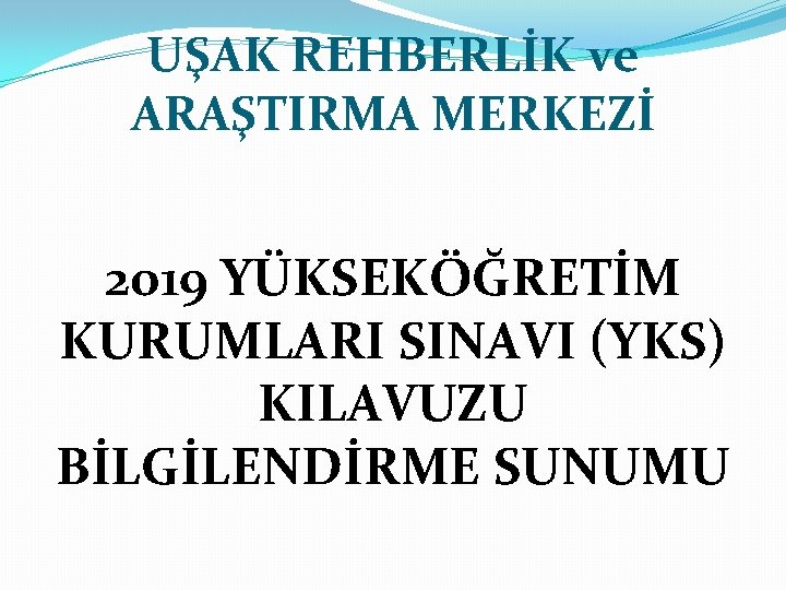 UŞAK REHBERLİK ve ARAŞTIRMA MERKEZİ 2019 YÜKSEKÖĞRETİM KURUMLARI SINAVI (YKS) KILAVUZU BİLGİLENDİRME SUNUMU 