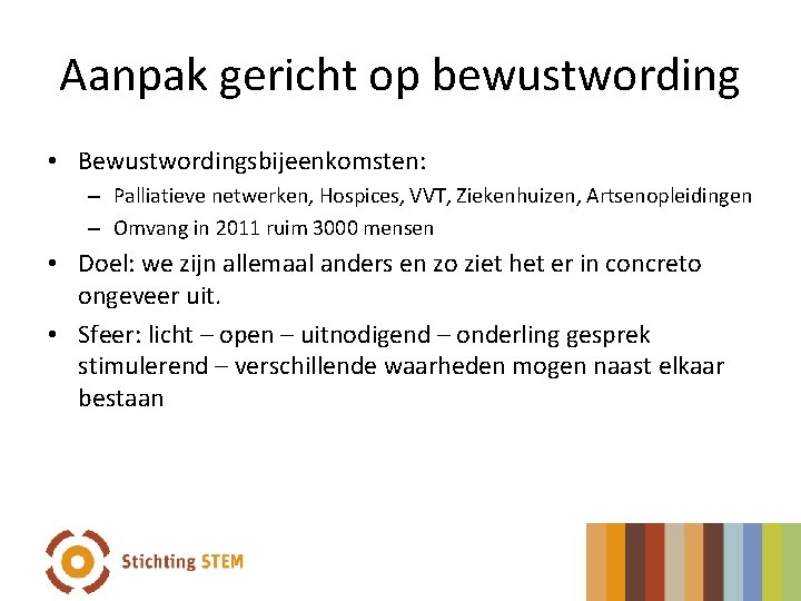 Aanpak gericht op bewustwording • Bewustwordingsbijeenkomsten: – Palliatieve netwerken, Hospices, VVT, Ziekenhuizen, Artsenopleidingen –