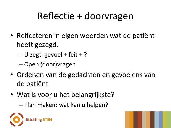 Reflectie + doorvragen • Reflecteren in eigen woorden wat de patiënt heeft gezegd: –