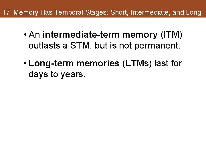 17 Memory Has Temporal Stages: Short, Intermediate, and Long • An intermediate-term memory (ITM) 17 Memory Has Temporal Stages: Short, Intermediate, and Long • An intermediate-term memory (ITM)