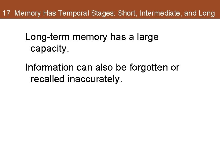 17 Memory Has Temporal Stages: Short, Intermediate, and Long-term memory has a large capacity. 17 Memory Has Temporal Stages: Short, Intermediate, and Long-term memory has a large capacity.