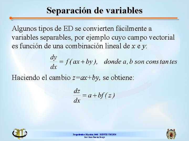 Separación de variables Algunos tipos de ED se convierten fácilmente a variables separables, por