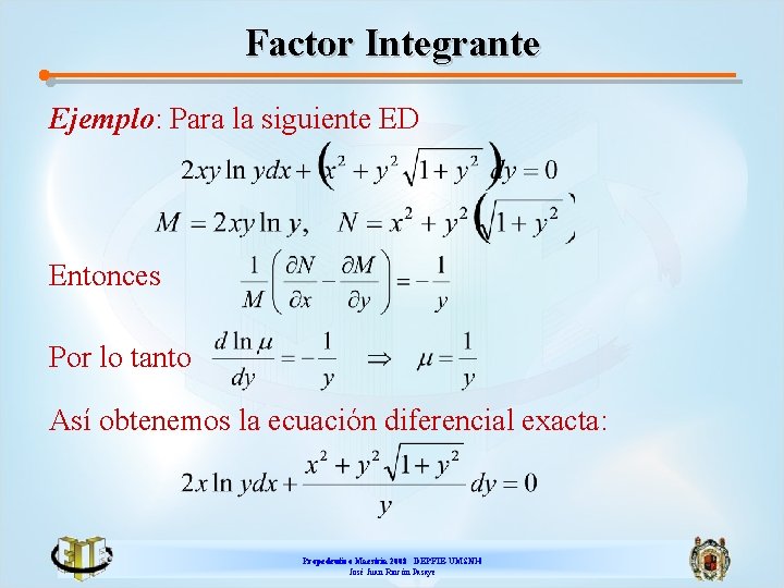 Factor Integrante Ejemplo: Para la siguiente ED Entonces Por lo tanto Así obtenemos la