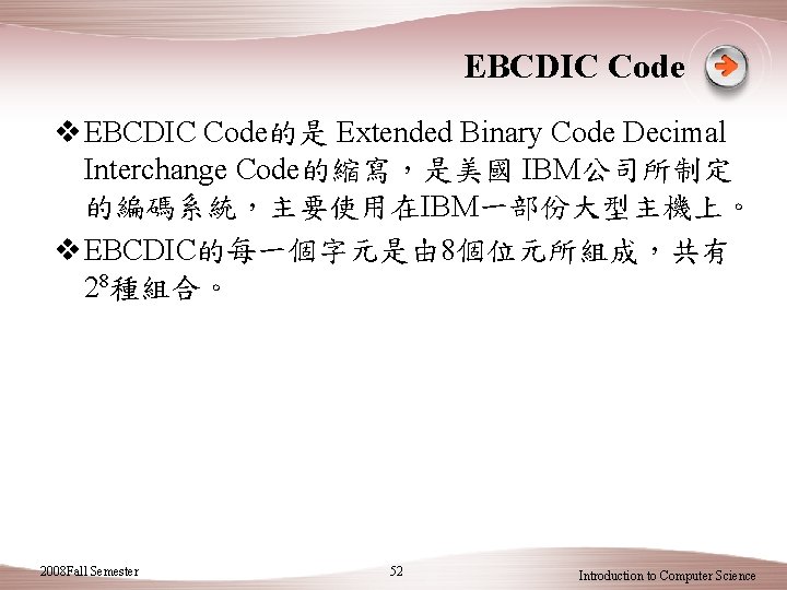 EBCDIC Code v EBCDIC Code的是 Extended Binary Code Decimal Interchange Code的縮寫，是美國 IBM公司所制定 的編碼系統，主要使用在IBM一部份大型主機上。 v