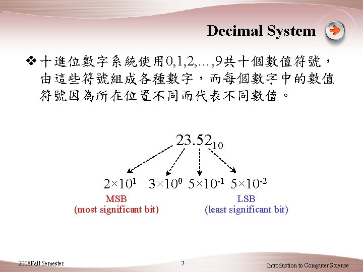 Decimal System v 十進位數字系統使用 0, 1, 2, …, 9共十個數值符號， 由這些符號組成各種數字，而每個數字中的數值 符號因為所在位置不同而代表不同數值。 23. 5210 2×