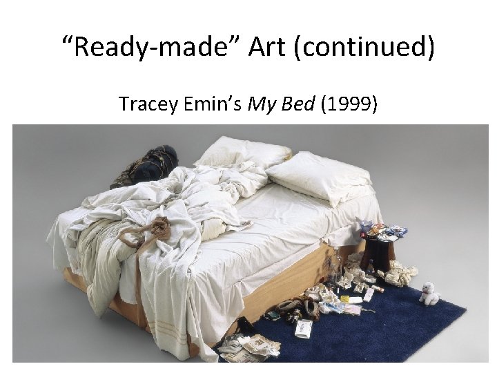 “Ready-made” Art (continued) Tracey Emin’s My Bed (1999) 