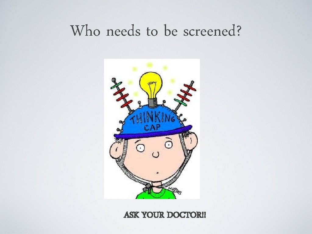 Who needs to be screened? ASK YOUR DOCTOR!! 