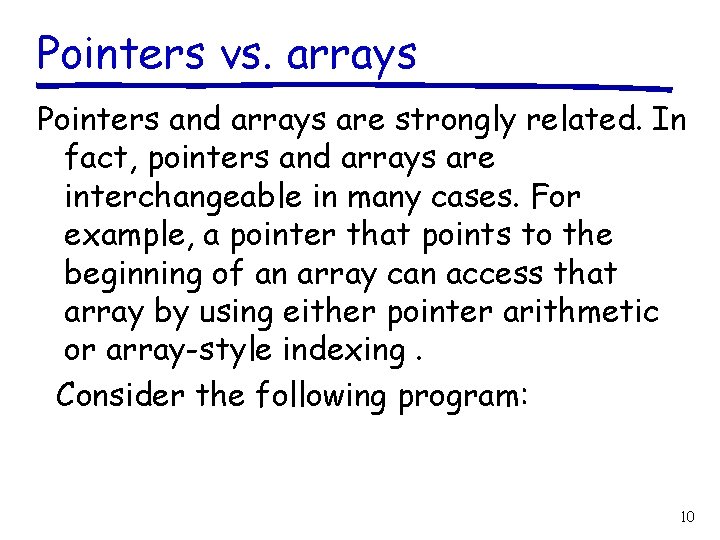 Pointers vs. arrays Pointers and arrays are strongly related. In fact, pointers and arrays
