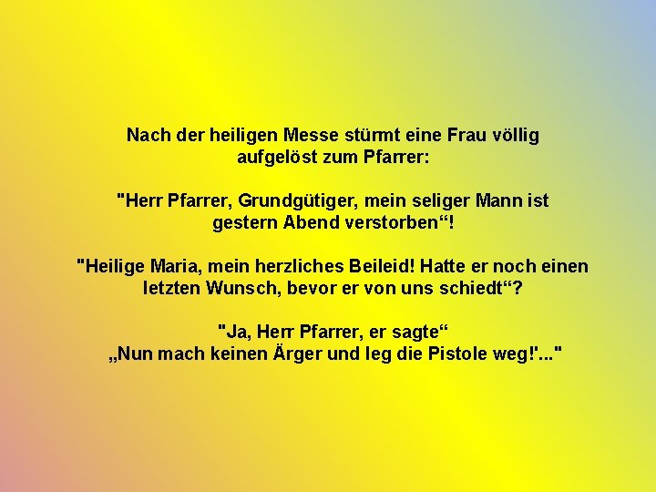 Nach der heiligen Messe stürmt eine Frau völlig aufgelöst zum Pfarrer: "Herr Pfarrer, Grundgütiger,