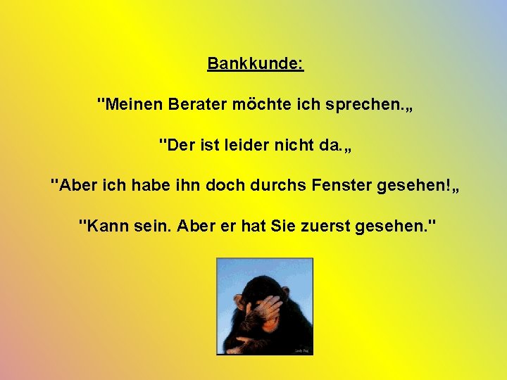 Bankkunde: "Meinen Berater möchte ich sprechen. „ "Der ist leider nicht da. „ "Aber