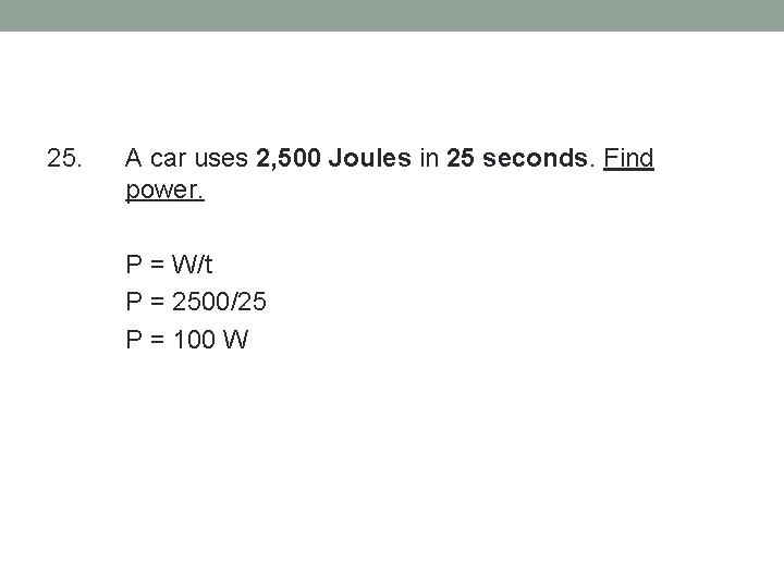 25. A car uses 2, 500 Joules in 25 seconds. Find power. P =