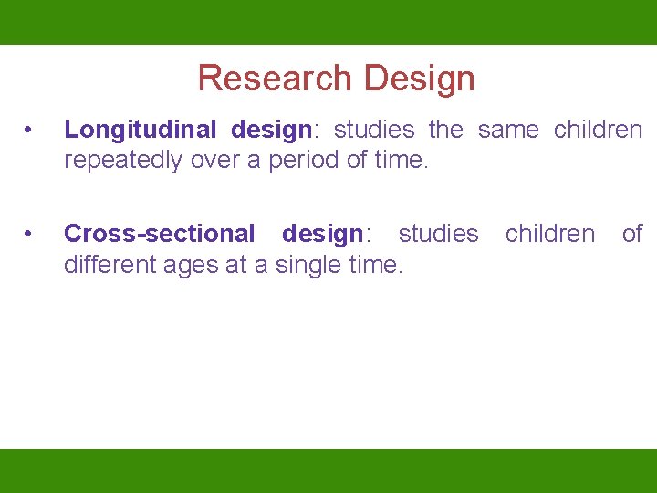 Research Design • Longitudinal design: studies the same children repeatedly over a period of