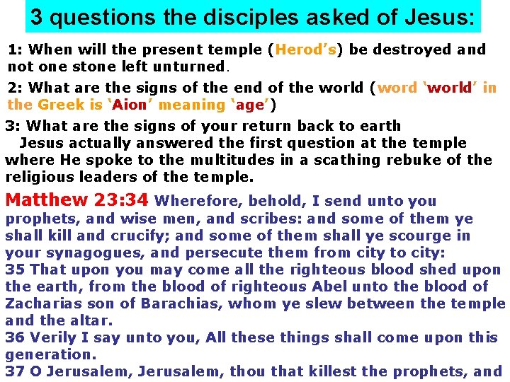 3 questions the disciples asked of Jesus: 1: When will the present temple (Herod’s) 3 questions the disciples asked of Jesus: 1: When will the present temple (Herod’s)