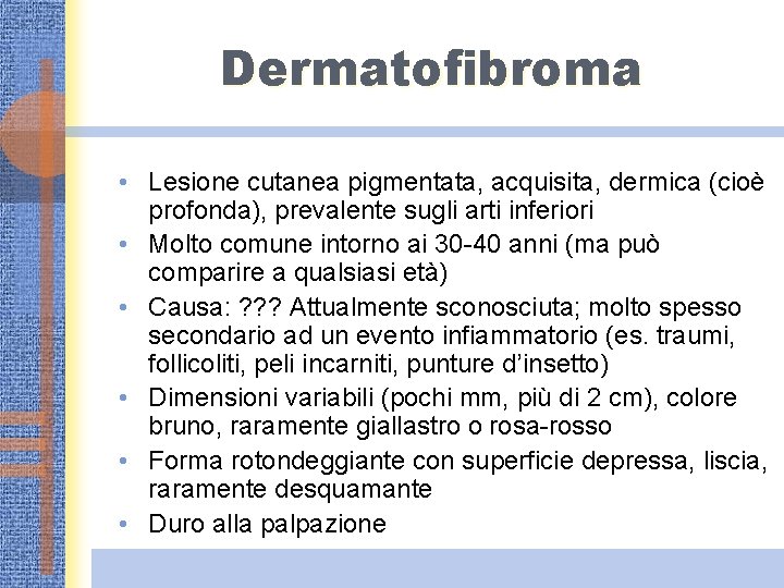 Dermatofibroma • Lesione cutanea pigmentata, acquisita, dermica (cioè profonda), prevalente sugli arti inferiori •
