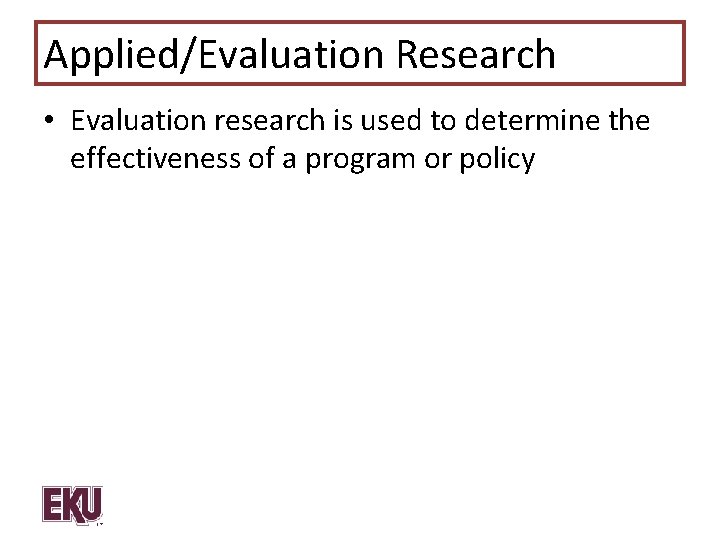 Applied/Evaluation Research • Evaluation research is used to determine the effectiveness of a program
