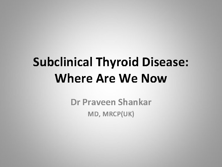 Subclinical Thyroid Disease: Where Are We Now Dr Praveen Shankar MD, MRCP(UK) 
