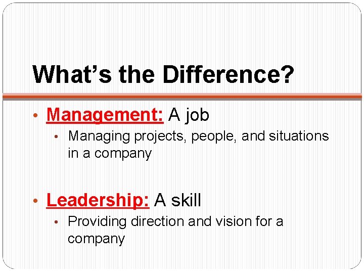 What’s the Difference? • Management: A job • Managing projects, people, and situations in