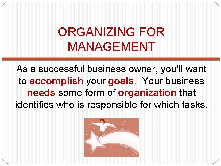 ORGANIZING FOR MANAGEMENT As a successful business owner, you’ll want to accomplish your goals.