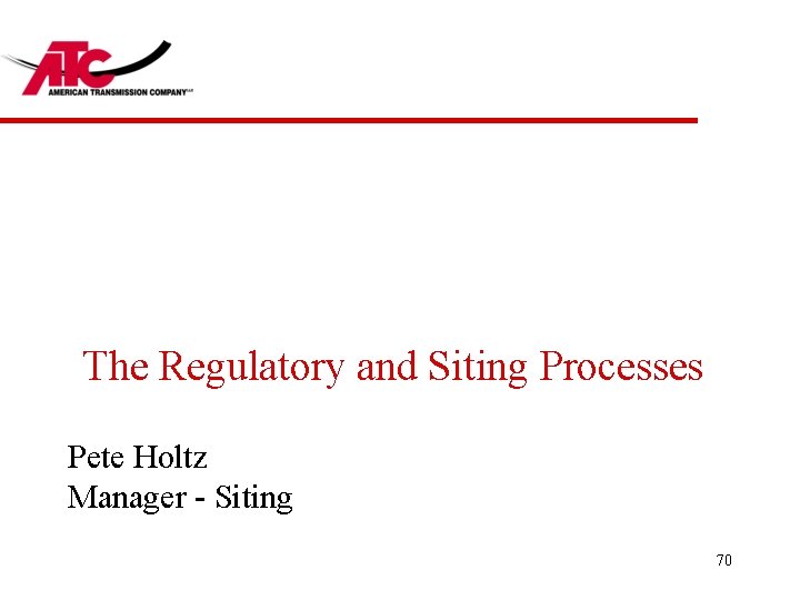 The Regulatory and Siting Processes Pete Holtz Manager - Siting 70 