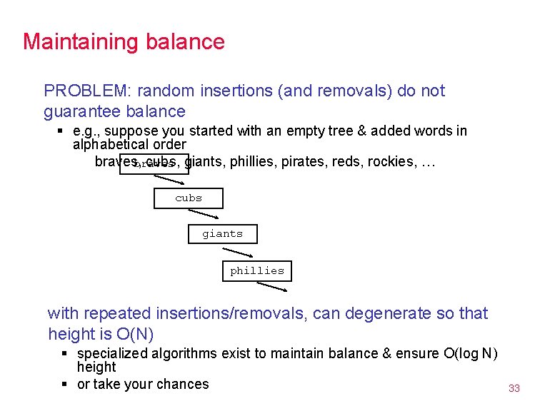 Maintaining balance PROBLEM: random insertions (and removals) do not guarantee balance § e. g.