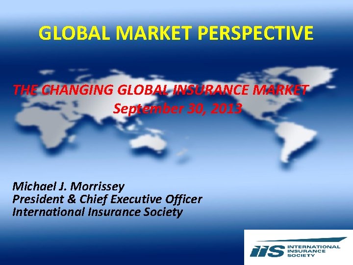 GLOBAL MARKET PERSPECTIVE THE CHANGING GLOBAL INSURANCE MARKET September 30, 2013 Michael J. Morrissey