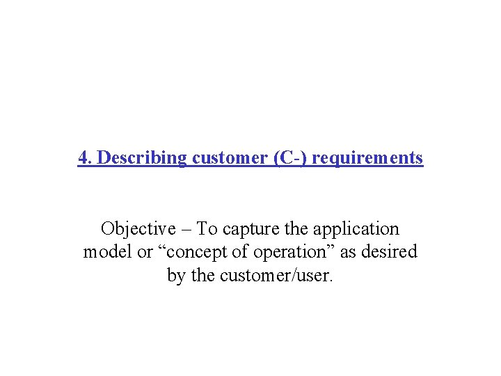 4. Describing customer (C-) requirements Objective – To capture the application model or “concept