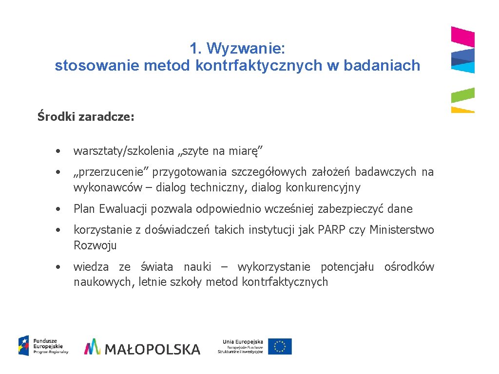 1. Wyzwanie: stosowanie metod kontrfaktycznych w badaniach Środki zaradcze: • warsztaty/szkolenia „szyte na miarę” 1. Wyzwanie: stosowanie metod kontrfaktycznych w badaniach Środki zaradcze: • warsztaty/szkolenia „szyte na miarę”
