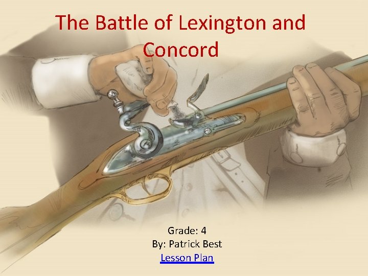 The Battle of Lexington and Concord Grade: 4 By: Patrick Best Lesson Plan 
