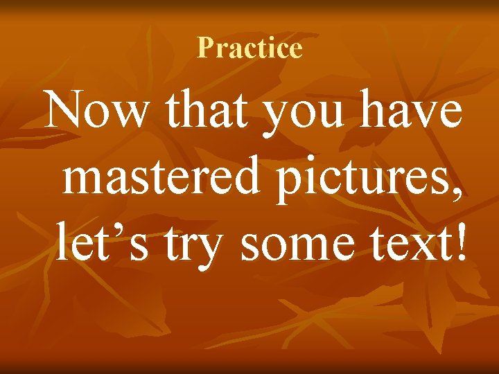 Practice Now that you have mastered pictures, let’s try some text! 