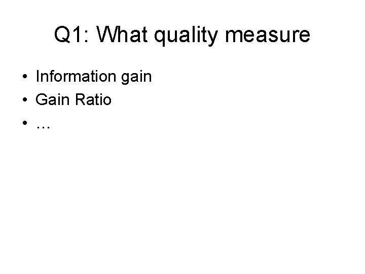 Q 1: What quality measure • Information gain • Gain Ratio • … 