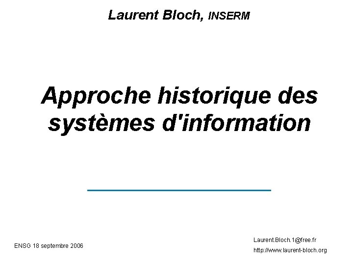 Laurent Bloch, INSERM Approche historique des systèmes d'information ENSG 18 septembre 2006 Laurent. Bloch.
