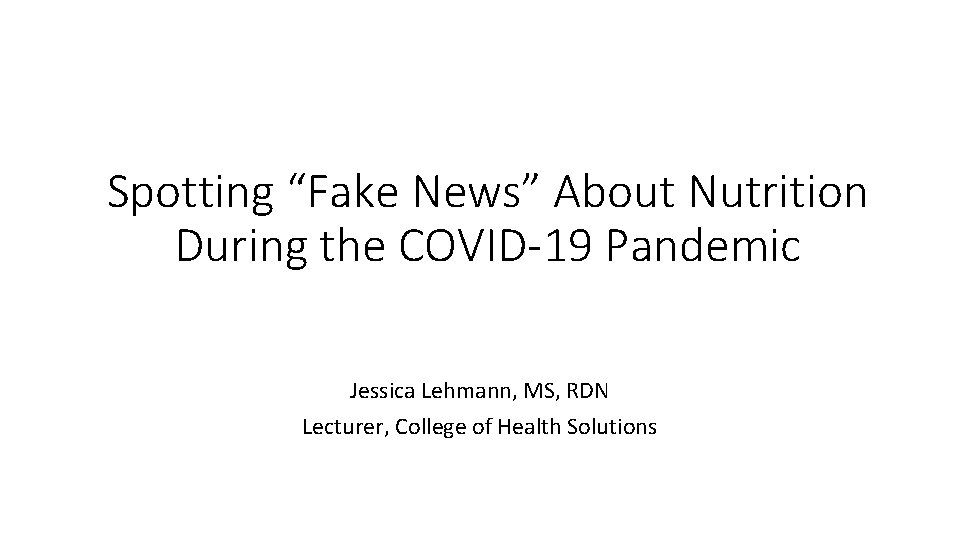 Spotting “Fake News” About Nutrition During the COVID-19 Pandemic Jessica Lehmann, MS, RDN Lecturer,
