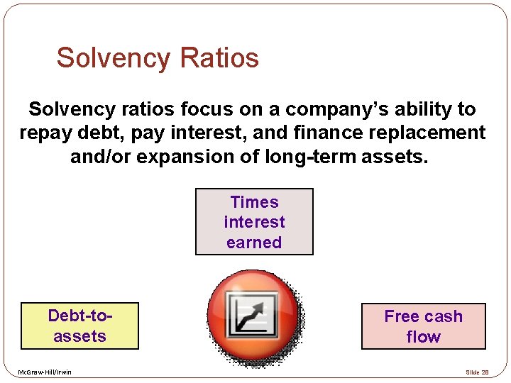 Solvency Ratios Solvency ratios focus on a company’s ability to repay debt, pay interest,