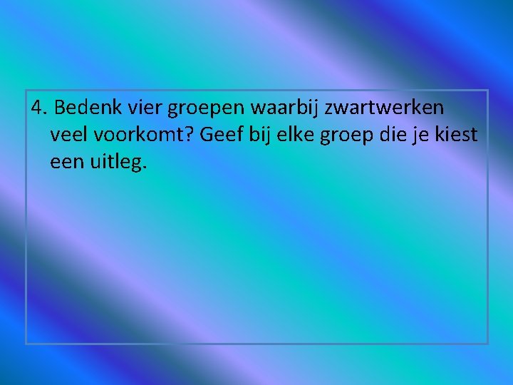 4. Bedenk vier groepen waarbij zwartwerken veel voorkomt? Geef bij elke groep die je