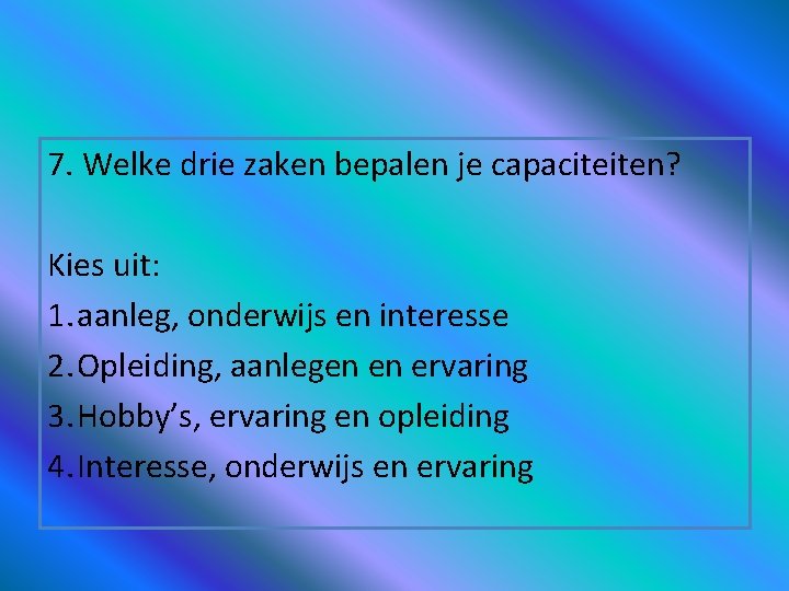 7. Welke drie zaken bepalen je capaciteiten? Kies uit: 1. aanleg, onderwijs en interesse