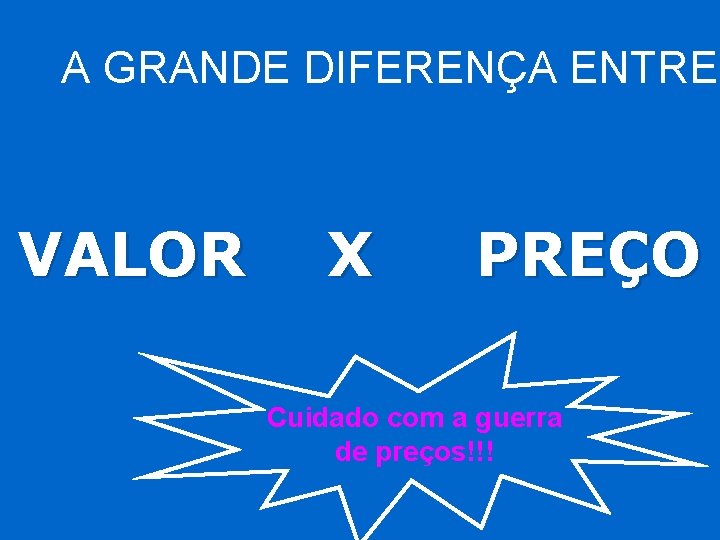 A GRANDE DIFERENÇA ENTRE VALOR X PREÇO Cuidado com a guerra de preços!!! 