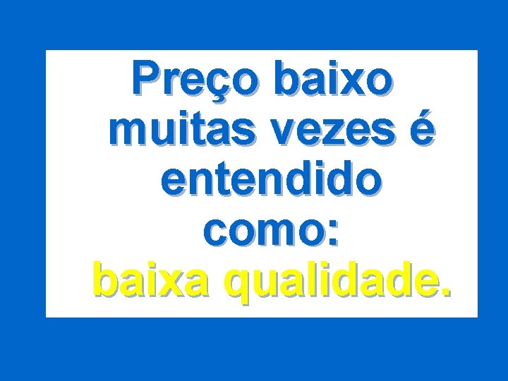 Preço baixo muitas vezes é entendido como: baixa qualidade. 
