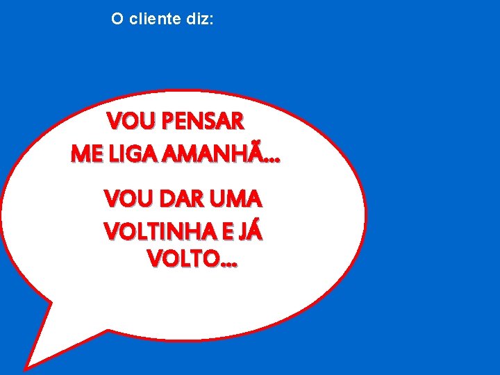 O cliente diz: VOU PENSAR ME LIGA AMANHÃ… VOU DAR UMA VOLTINHA E JÁ