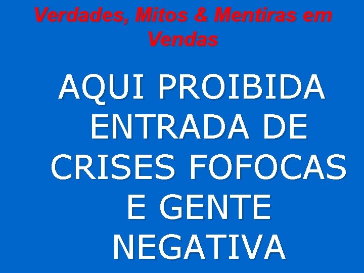 Verdades, Mitos & Mentiras em Vendas AQUI PROIBIDA ENTRADA DE CRISES FOFOCAS E GENTE