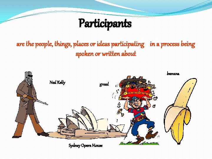 Participants are the people, things, places or ideas participating in a process being spoken