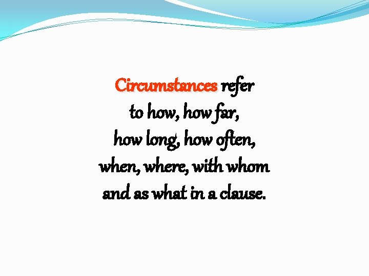 Circumstances refer to how, how far, how long, how often, where, with whom and