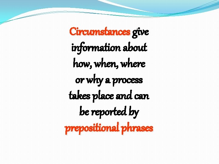 Circumstances give information about how, when, where or why a process takes place and