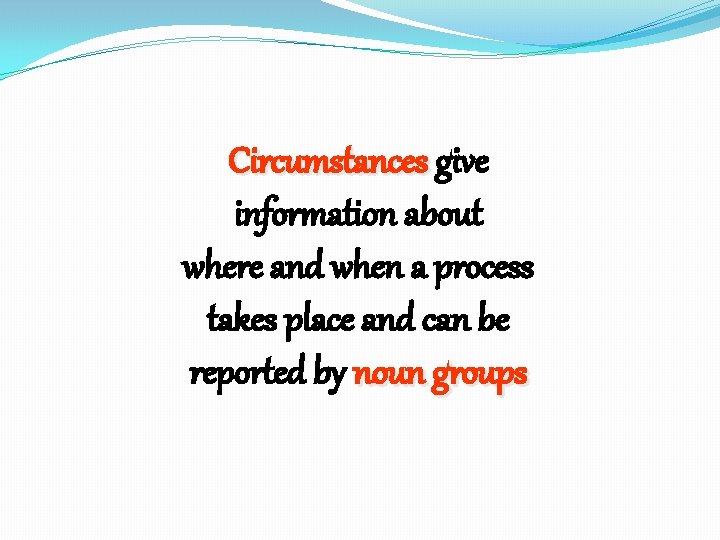 Circumstances give information about where and when a process takes place and can be